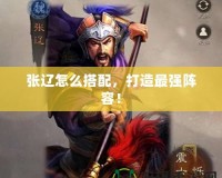 張遼怎么搭配，打造最強陣容！