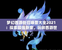 夢(mèng)幻西游新召喚獸大全2021：探索超強(qiáng)新寵，玩轉(zhuǎn)西游世界
