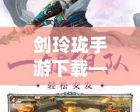 劍玲瓏手游下載——體驗(yàn)史詩級仙俠世界，暢享無與倫比的修仙之旅