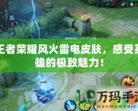王者榮耀風(fēng)火雷電皮膚，感受英雄的極致魅力！