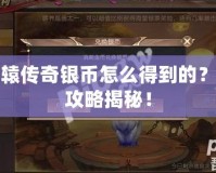 軒轅傳奇銀幣怎么得到的？全攻略揭秘！