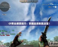 CF斧頭橫劈技巧：掌握戰(zhàn)場制勝法寶！