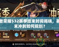 王者榮耀S32賽季結(jié)束時間揭曉，賽季末沖刺如何規(guī)劃？