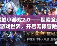 魔域小游戲2.0——探索全新游戲世界，開啟無限冒險