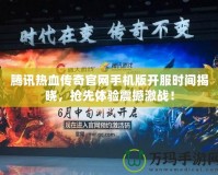 騰訊熱血傳奇官網(wǎng)手機(jī)版開服時間揭曉，搶先體驗(yàn)震撼激戰(zhàn)！