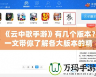 《云中歌手游》有幾個版本？一文帶你了解各大版本的精彩內(nèi)容與特點(diǎn)！