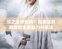 漢之云好玩嗎？探索這款游戲的無限魅力與玩法