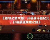 《首領(lǐng)之傲大招：開(kāi)啟戰(zhàn)斗新紀(jì)元，打造最強(qiáng)榮耀之路》