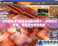 《雙星物語2全物品收集攻略》：探索奇幻世界，掌控全收集的奧秘