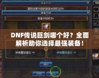 DNF傳說巨劍哪個(gè)好？全面解析助你選擇最強(qiáng)裝備！