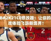 NBA2K21CE修改器：讓你的游戲體驗飛躍新境界！
