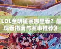 《LOL全明星賽哪里看？最全觀看指南與賽事推薦》