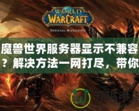 魔獸世界服務(wù)器顯示不兼容？解決方法一網(wǎng)打盡，帶你輕松解決！