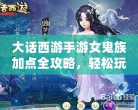 大話(huà)西游手游女鬼族加點(diǎn)全攻略，輕松玩轉(zhuǎn)最強(qiáng)女鬼族！
