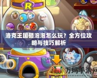 洛克王國砸泡泡怎么玩？全方位攻略與技巧解析