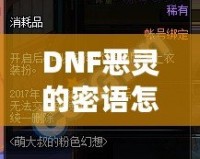 DNF惡靈的密語怎么得？掌握這些技巧，輕松獲取神秘獎勵！