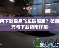 如何下載極品飛車破解版？破解技巧與下載指南詳解