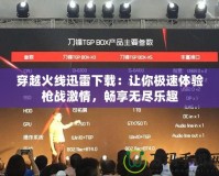 穿越火線迅雷下載：讓你極速體驗(yàn)槍?xiě)?zhàn)激情，暢享無(wú)盡樂(lè)趣