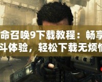 《使命召喚9下載教程：暢享終極戰(zhàn)斗體驗，輕松下載無煩惱》