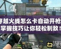 穿越火線怎么卡自動(dòng)開槍？掌握技巧讓你輕松制敵！
