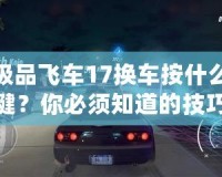極品飛車17換車按什么鍵？你必須知道的技巧和小秘密