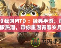 《我叫MT》：經(jīng)典手游，再掀熱潮，帶你重溫青春歲月！