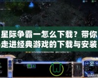 星際爭(zhēng)霸一怎么下載？帶你走進(jìn)經(jīng)典游戲的下載與安裝全過(guò)程