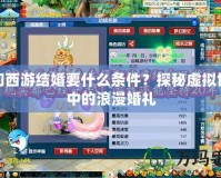夢幻西游結(jié)婚要什么條件？探秘虛擬世界中的浪漫婚禮