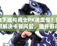 地下城與勇士PK速度慢？如何解決卡頓問題，提升游戲體驗！