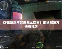 CF鬼跳跳不起來(lái)怎么回事？揭秘解決方法與技巧