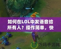 如何在LOL中發(fā)語音給所有人？操作簡單，快速上手！