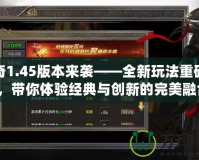 傳奇1.45版本來(lái)襲——全新玩法重磅登場(chǎng)，帶你體驗(yàn)經(jīng)典與創(chuàng)新的完美融合！