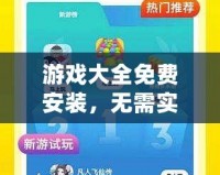 游戲大全免費(fèi)安裝，無(wú)需實(shí)名認(rèn)證，暢享無(wú)限樂趣！