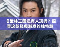《武林三國(guó)還有人玩嗎？探尋這款經(jīng)典游戲的獨(dú)特魅力》
