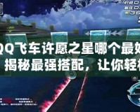 QQ飛車許愿之星哪個最好？揭秘最強搭配，讓你輕松制霸賽道！