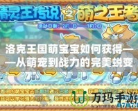 洛克王國(guó)萌寶寶如何獲得——從萌寵到戰(zhàn)力的完美蛻變
