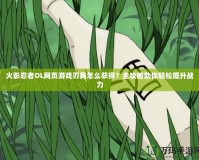 火影忍者OL網(wǎng)頁游戲刃具怎么獲得？全攻略助你輕松提升戰(zhàn)力