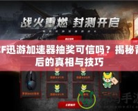 CF迅游加速器抽獎(jiǎng)可信嗎？揭秘背后的真相與技巧
