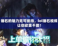 錘石的魅力無(wú)可抵擋，lol錘石視頻讓你欲罷不能！