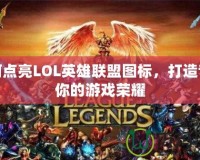 如何點亮LOL英雄聯(lián)盟圖標(biāo)，打造專屬你的游戲榮耀