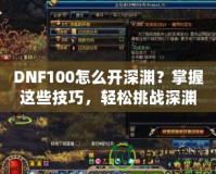 DNF100怎么開深淵？掌握這些技巧，輕松挑戰(zhàn)深淵