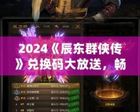 2024《辰東群俠傳》兌換碼大放送，暢享游戲精彩！