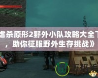 《虐殺原形2野外小隊(duì)攻略大全下載，助你征服野外生存挑戰(zhàn)》