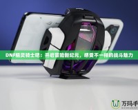 DNF精靈騎士吧：開啟冒險新紀元，感受不一樣的戰(zhàn)斗魅力