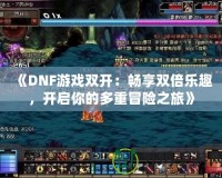 《DNF游戲雙開：暢享雙倍樂趣，開啟你的多重冒險之旅》