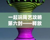 一起玩陶藝攻略第六封——釋放創(chuàng)意，發(fā)現(xiàn)生活中的陶藝之美
