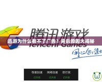 迅游為什么看不了廣告？背后原因大揭秘