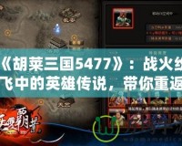 《胡萊三國5477》：戰(zhàn)火紛飛中的英雄傳說，帶你重返三國亂世！