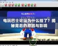 電玩巴士論壇為什么掛了？揭秘背后的原因與影響
