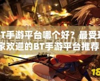 BT手游平臺(tái)哪個(gè)好？最受玩家歡迎的BT手游平臺(tái)推薦！